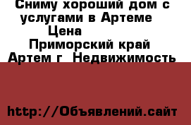 Сниму хороший дом с услугами в Артеме › Цена ­ 17 000 - Приморский край, Артем г. Недвижимость »    